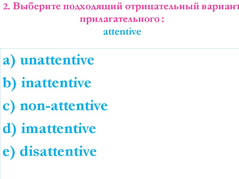 2. Выберите подходящий отрицательный вариант прилагательного : attentive  a) unattentive b) inattentive c)